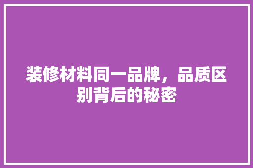 装修材料同一品牌，品质区别背后的秘密