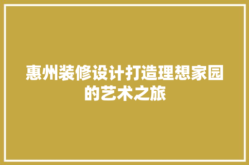 惠州装修设计打造理想家园的艺术之旅