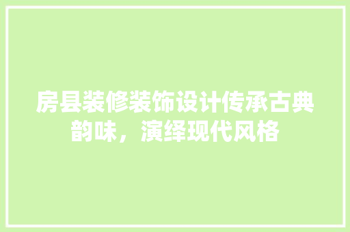 房县装修装饰设计传承古典韵味，演绎现代风格