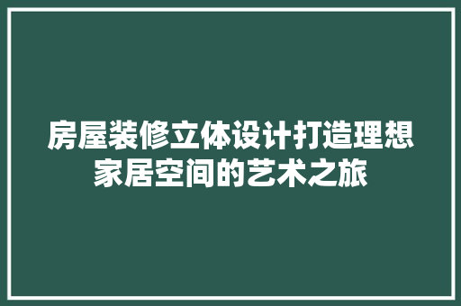 房屋装修立体设计打造理想家居空间的艺术之旅