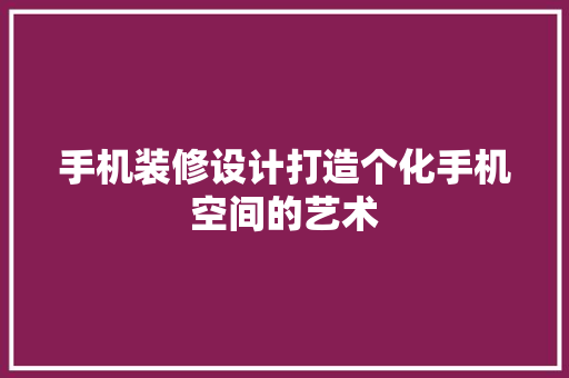 手机装修设计打造个化手机空间的艺术