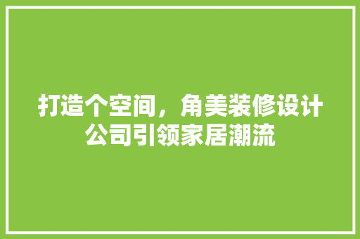 打造个空间，角美装修设计公司引领家居潮流