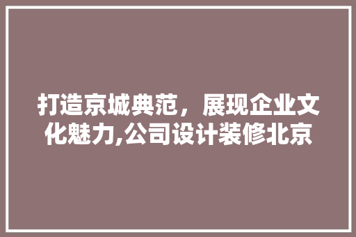 打造京城典范，展现企业文化魅力,公司设计装修北京项目纪实