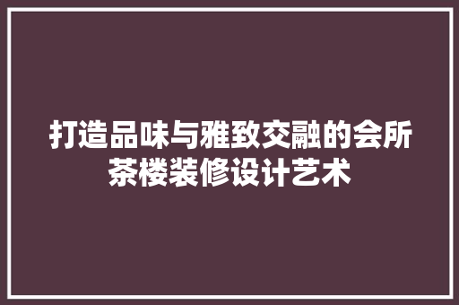 打造品味与雅致交融的会所茶楼装修设计艺术