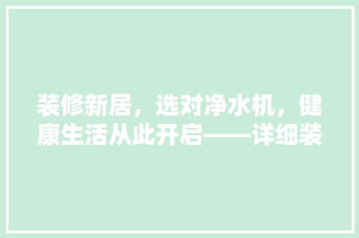 装修新居，选对净水机，健康生活从此开启——详细装修后净水机推荐品牌