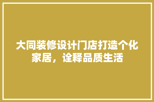 大同装修设计门店打造个化家居，诠释品质生活
