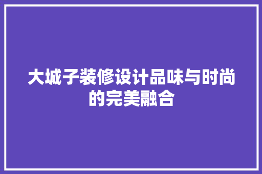 大城子装修设计品味与时尚的完美融合