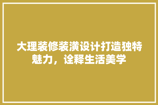 大理装修装潢设计打造独特魅力，诠释生活美学