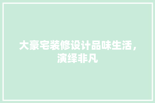 大豪宅装修设计品味生活，演绎非凡