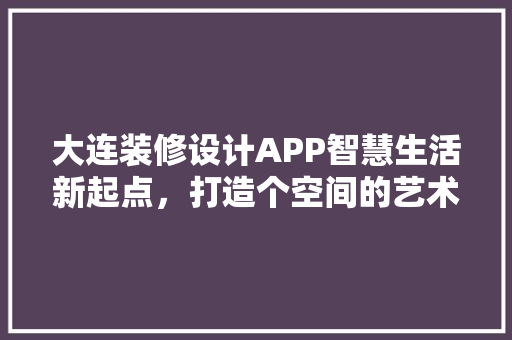 大连装修设计APP智慧生活新起点，打造个空间的艺术平台