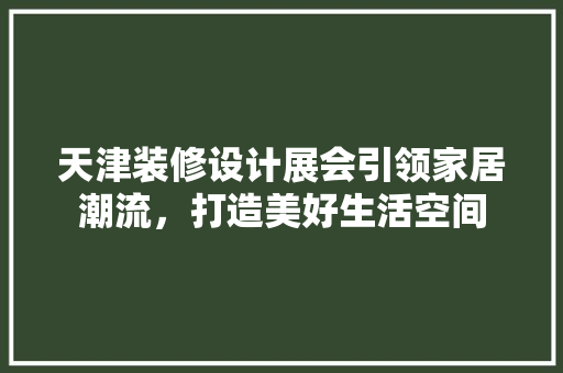 天津装修设计展会引领家居潮流，打造美好生活空间