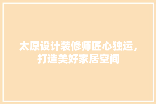 太原设计装修师匠心独运，打造美好家居空间