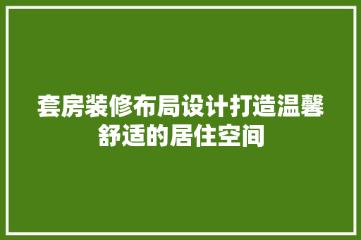 套房装修布局设计打造温馨舒适的居住空间
