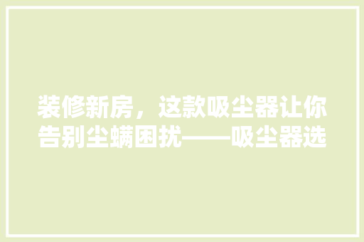 装修新房，这款吸尘器让你告别尘螨困扰——吸尘器选购指南