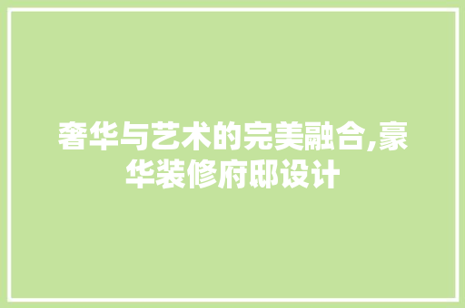 奢华与艺术的完美融合,豪华装修府邸设计