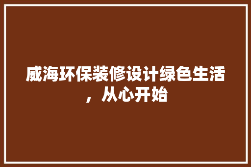 威海环保装修设计绿色生活，从心开始