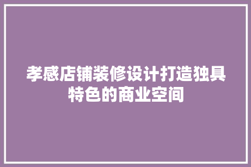 孝感店铺装修设计打造独具特色的商业空间