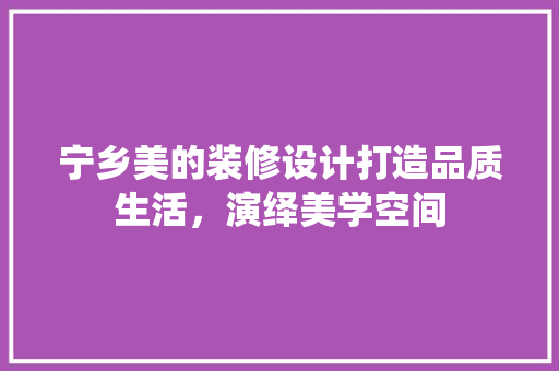 宁乡美的装修设计打造品质生活，演绎美学空间