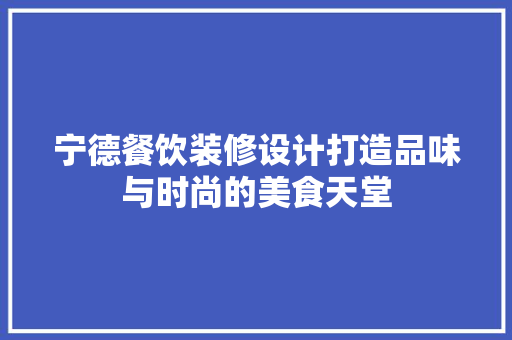 宁德餐饮装修设计打造品味与时尚的美食天堂