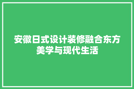 安徽日式设计装修融合东方美学与现代生活