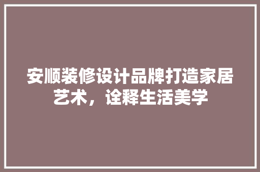 安顺装修设计品牌打造家居艺术，诠释生活美学