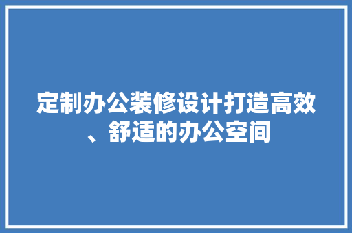 定制办公装修设计打造高效、舒适的办公空间