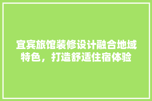 宜宾旅馆装修设计融合地域特色，打造舒适住宿体验