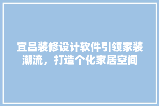 宜昌装修设计软件引领家装潮流，打造个化家居空间