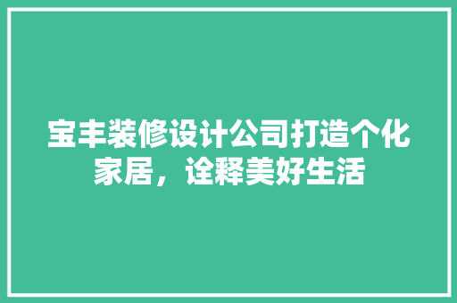 宝丰装修设计公司打造个化家居，诠释美好生活