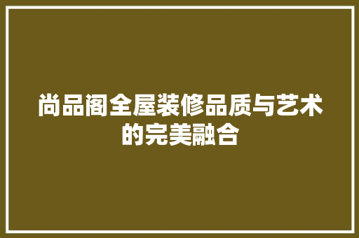 尚品阁全屋装修品质与艺术的完美融合