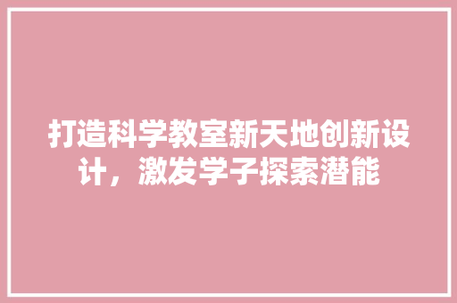 打造科学教室新天地创新设计，激发学子探索潜能