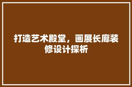 打造艺术殿堂，画展长廊装修设计探析