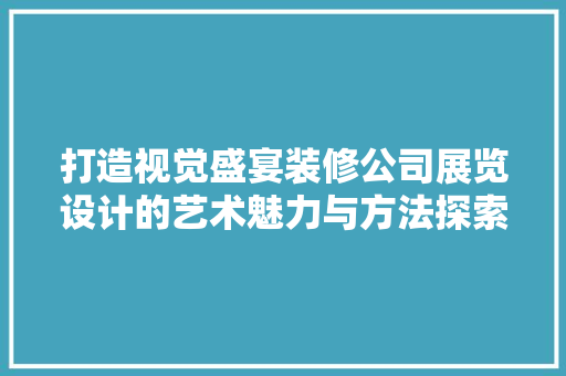 打造视觉盛宴装修公司展览设计的艺术魅力与方法探索