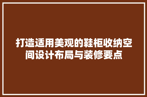 打造适用美观的鞋柜收纳空间设计布局与装修要点