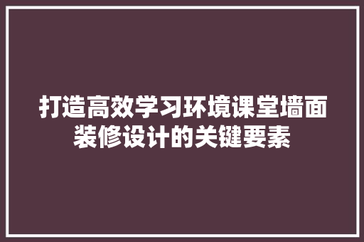 打造高效学习环境课堂墙面装修设计的关键要素
