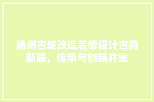 扬州古城改造装修设计古韵新篇，传承与创新并重