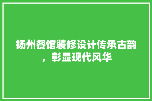 扬州餐馆装修设计传承古韵，彰显现代风华