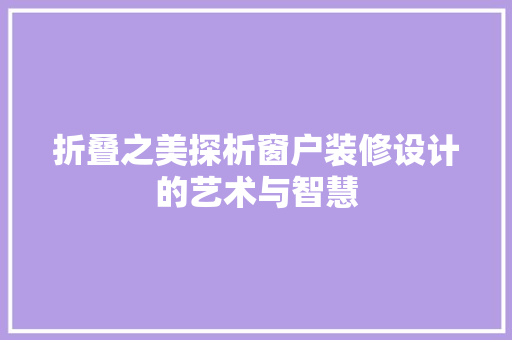 折叠之美探析窗户装修设计的艺术与智慧