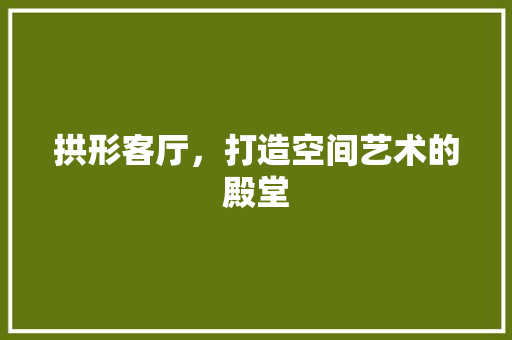 拱形客厅，打造空间艺术的殿堂