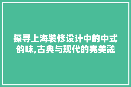 探寻上海装修设计中的中式韵味,古典与现代的完美融合