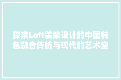 探索Loft装修设计的中国特色融合传统与现代的艺术空间