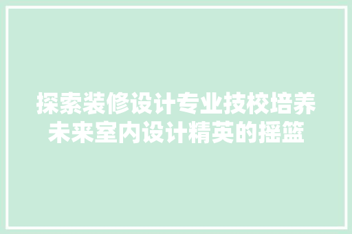 探索装修设计专业技校培养未来室内设计精英的摇篮