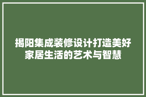 揭阳集成装修设计打造美好家居生活的艺术与智慧