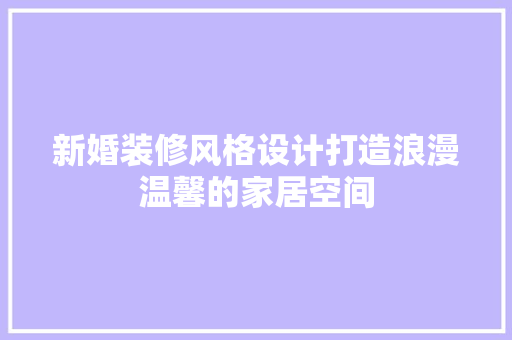 新婚装修风格设计打造浪漫温馨的家居空间