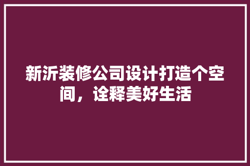 新沂装修公司设计打造个空间，诠释美好生活
