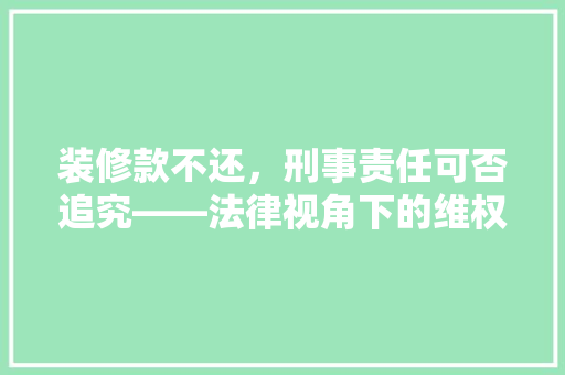 装修款不还，刑事责任可否追究——法律视角下的维权之路