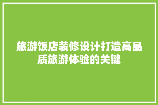 旅游饭店装修设计打造高品质旅游体验的关键