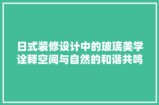 日式装修设计中的玻璃美学诠释空间与自然的和谐共鸣
