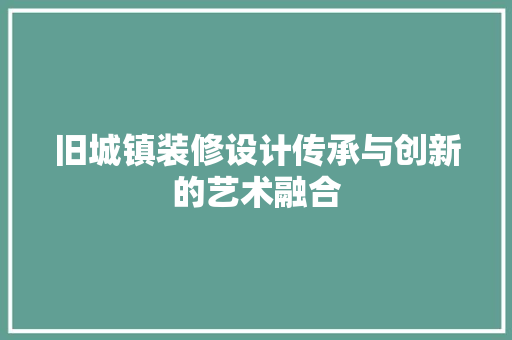 旧城镇装修设计传承与创新的艺术融合