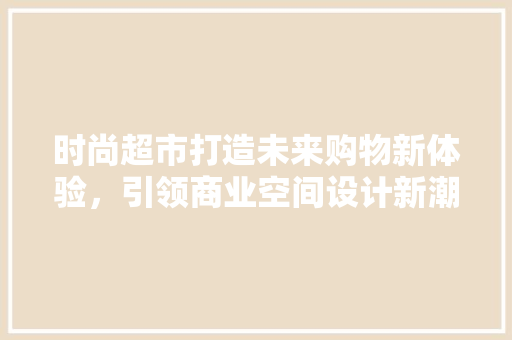 时尚超市打造未来购物新体验，引领商业空间设计新潮流